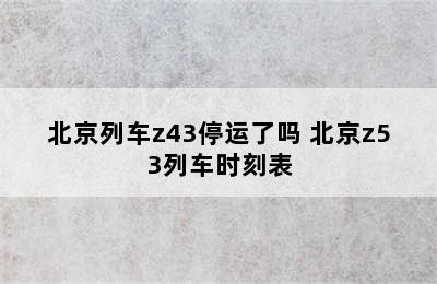 北京列车z43停运了吗 北京z53列车时刻表